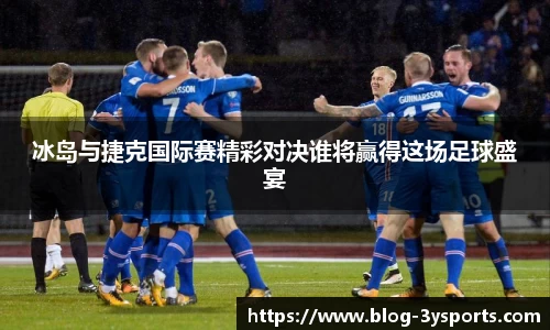 冰岛与捷克国际赛精彩对决谁将赢得这场足球盛宴