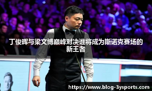 丁俊晖与梁文博巅峰对决谁将成为斯诺克赛场的新王者