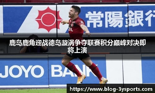 鹿岛鹿角迎战德岛漩涡争夺联赛积分巅峰对决即将上演