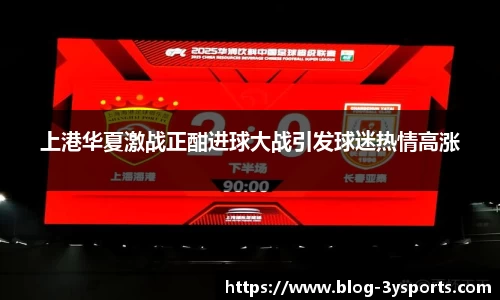 上港华夏激战正酣进球大战引发球迷热情高涨