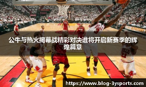 公牛与热火揭幕战精彩对决谁将开启新赛季的辉煌篇章
