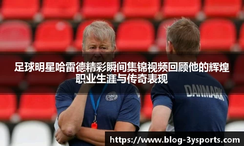 足球明星哈雷德精彩瞬间集锦视频回顾他的辉煌职业生涯与传奇表现